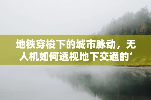 地铁穿梭下的城市脉动，无人机如何透视地下交通的‘隐形’网络？