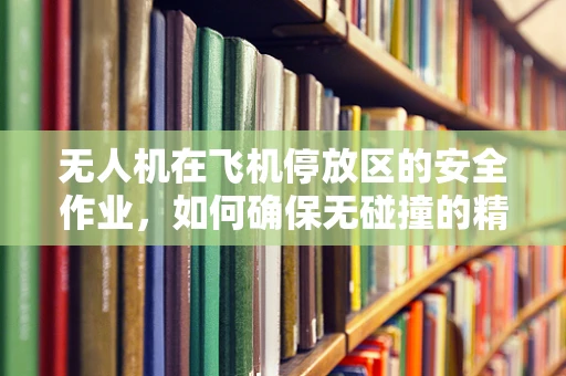 无人机在飞机停放区的安全作业，如何确保无碰撞的精准拍摄？