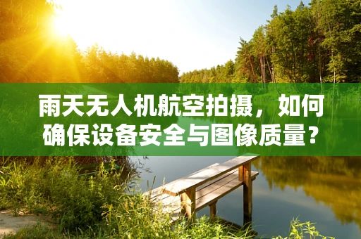 雨天无人机航空拍摄，如何确保设备安全与图像质量？