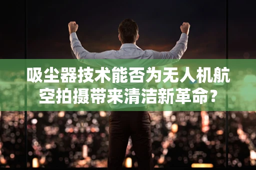吸尘器技术能否为无人机航空拍摄带来清洁新革命？
