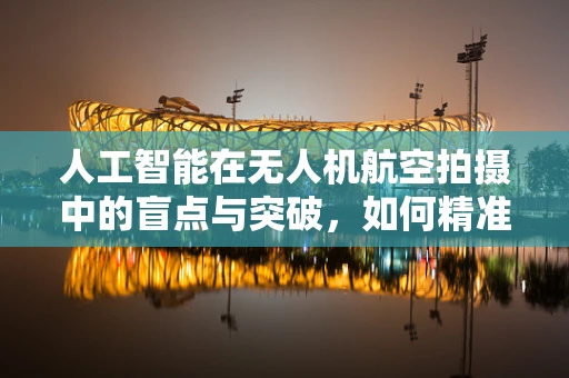 人工智能在无人机航空拍摄中的盲点与突破，如何精准识别与规避？
