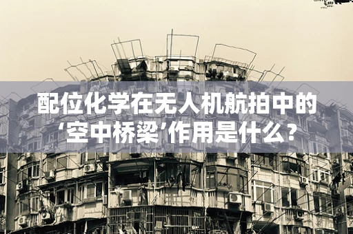 配位化学在无人机航拍中的‘空中桥梁’作用是什么？