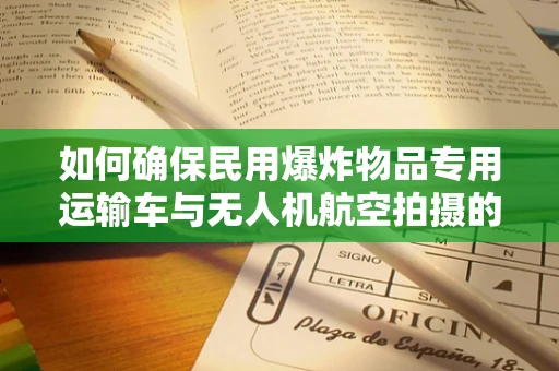 如何确保民用爆炸物品专用运输车与无人机航空拍摄的协同安全？