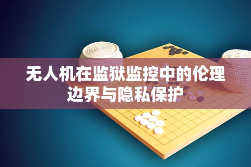 无人机在监狱监控中的伦理边界与隐私保护