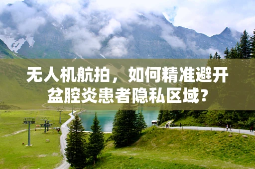 无人机航拍，如何精准避开盆腔炎患者隐私区域？