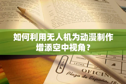 如何利用无人机为动漫制作增添空中视角？