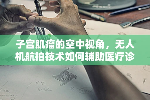 子宫肌瘤的空中视角，无人机航拍技术如何辅助医疗诊断？
