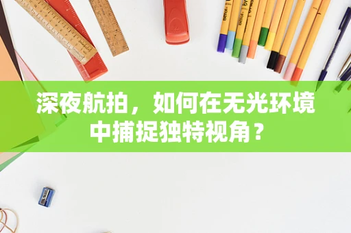 深夜航拍，如何在无光环境中捕捉独特视角？