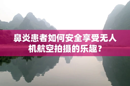 鼻炎患者如何安全享受无人机航空拍摄的乐趣？
