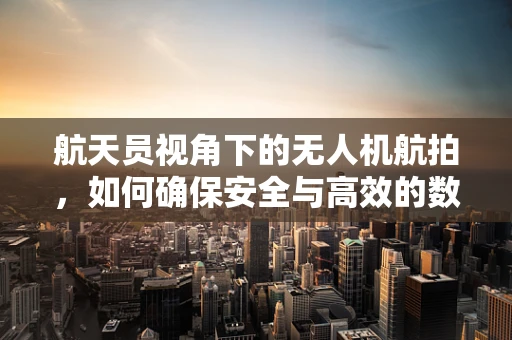 航天员视角下的无人机航拍，如何确保安全与高效的数据采集？