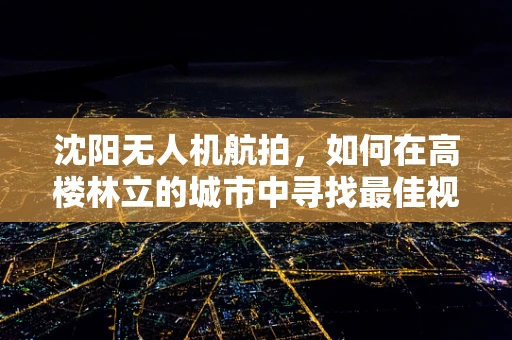 沈阳无人机航拍，如何在高楼林立的城市中寻找最佳视角？