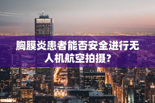 胸膜炎患者能否安全进行无人机航空拍摄？
