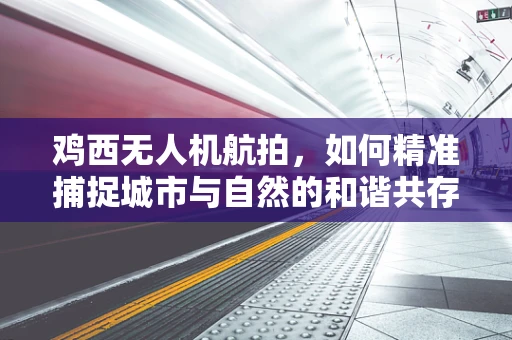 鸡西无人机航拍，如何精准捕捉城市与自然的和谐共存？