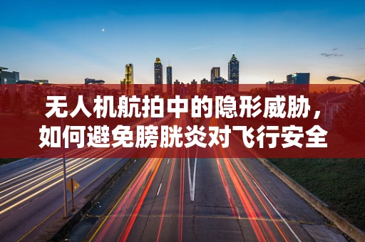 无人机航拍中的隐形威胁，如何避免膀胱炎对飞行安全的影响？