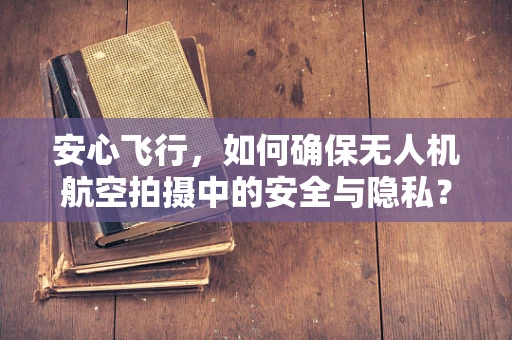 安心飞行，如何确保无人机航空拍摄中的安全与隐私？