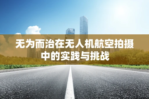 无为而治在无人机航空拍摄中的实践与挑战