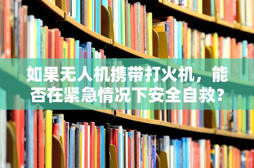 如果无人机携带打火机，能否在紧急情况下安全自救？