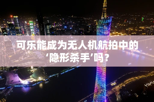 可乐能成为无人机航拍中的‘隐形杀手’吗？