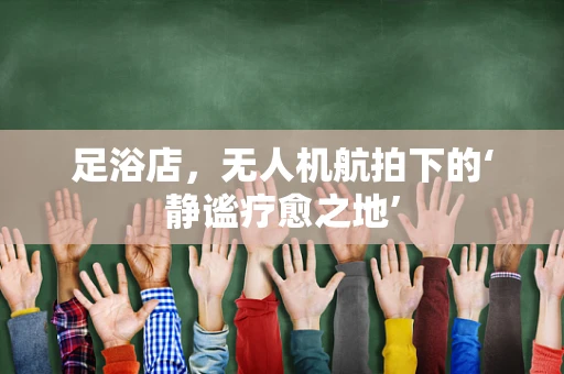 足浴店，无人机航拍下的‘静谧疗愈之地’