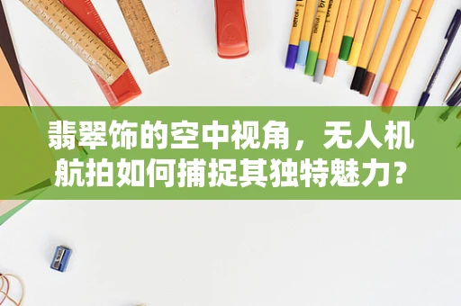 翡翠饰的空中视角，无人机航拍如何捕捉其独特魅力？