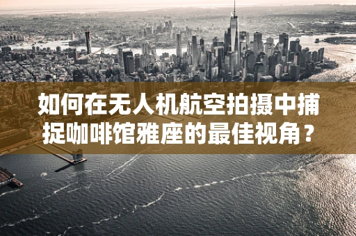 如何在无人机航空拍摄中捕捉咖啡馆雅座的最佳视角？
