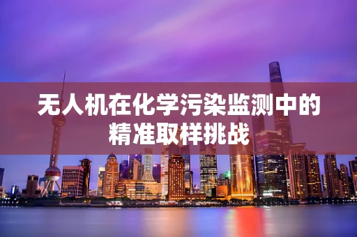 无人机在化学污染监测中的精准取样挑战