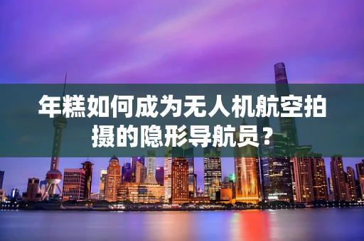 年糕如何成为无人机航空拍摄的隐形导航员？