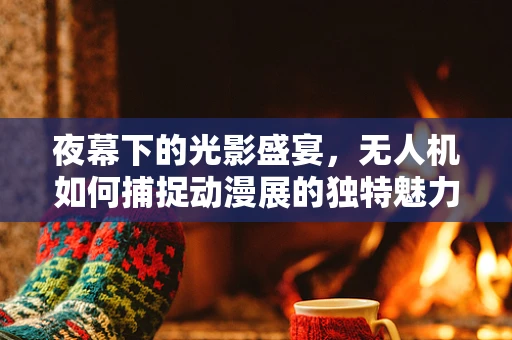 夜幕下的光影盛宴，无人机如何捕捉动漫展的独特魅力？