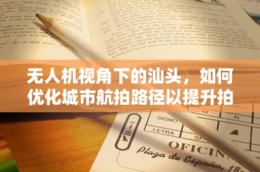 无人机视角下的汕头，如何优化城市航拍路径以提升拍摄效率？