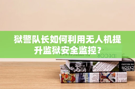 狱警队长如何利用无人机提升监狱安全监控？