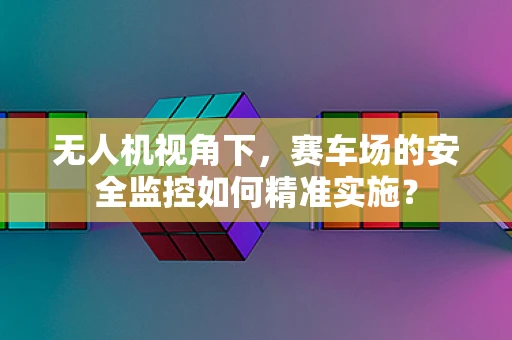无人机视角下，赛车场的安全监控如何精准实施？