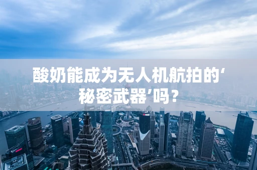 酸奶能成为无人机航拍的‘秘密武器’吗？