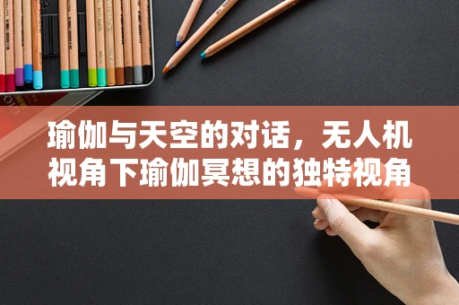瑜伽与天空的对话，无人机视角下瑜伽冥想的独特视角