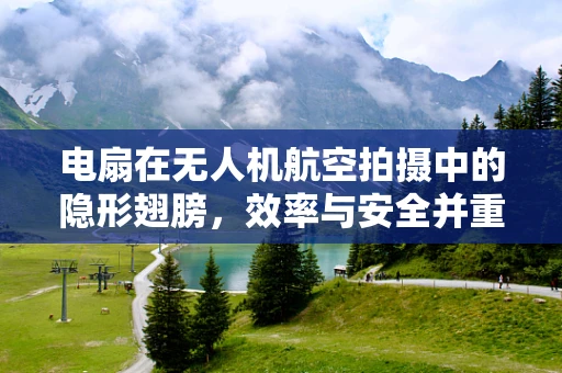 电扇在无人机航空拍摄中的隐形翅膀，效率与安全并重