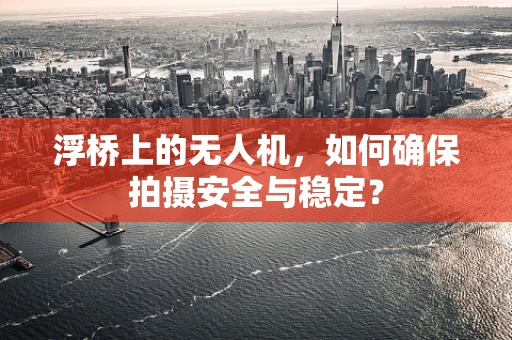 浮桥上的无人机，如何确保拍摄安全与稳定？