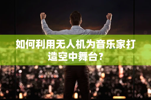 如何利用无人机为音乐家打造空中舞台？
