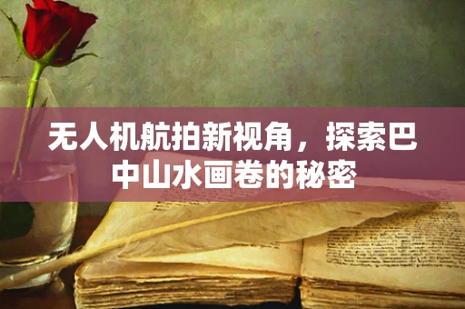 无人机航拍新视角，探索巴中山水画卷的秘密