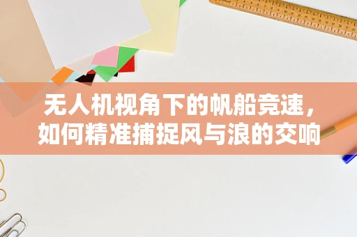 无人机视角下的帆船竞速，如何精准捕捉风与浪的交响曲？