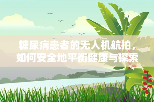 糖尿病患者的无人机航拍，如何安全地平衡健康与探索？