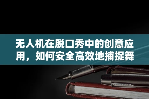 无人机在脱口秀中的创意应用，如何安全高效地捕捉舞台瞬间？