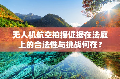 无人机航空拍摄证据在法庭上的合法性与挑战何在？