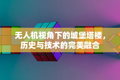无人机视角下的城堡塔楼，历史与技术的完美融合