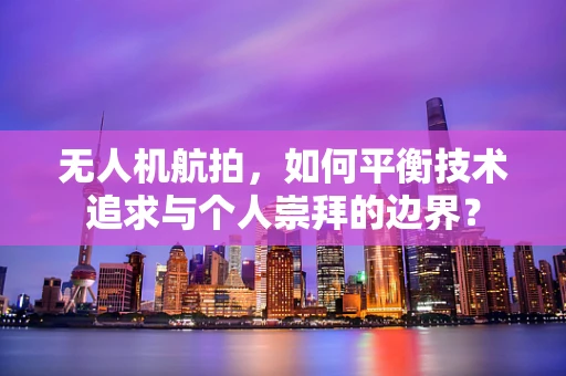 无人机航拍，如何平衡技术追求与个人崇拜的边界？