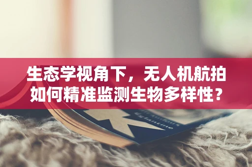 生态学视角下，无人机航拍如何精准监测生物多样性？