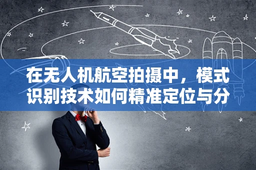 在无人机航空拍摄中，模式识别技术如何精准定位与分类？