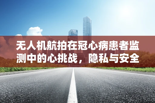 无人机航拍在冠心病患者监测中的心挑战，隐私与安全的平衡？