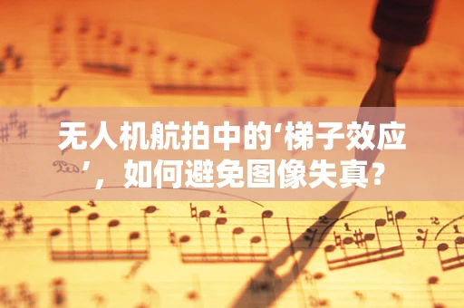 无人机航拍中的‘梯子效应’，如何避免图像失真？