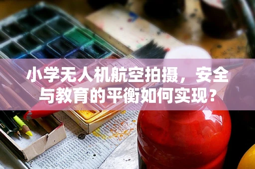小学无人机航空拍摄，安全与教育的平衡如何实现？
