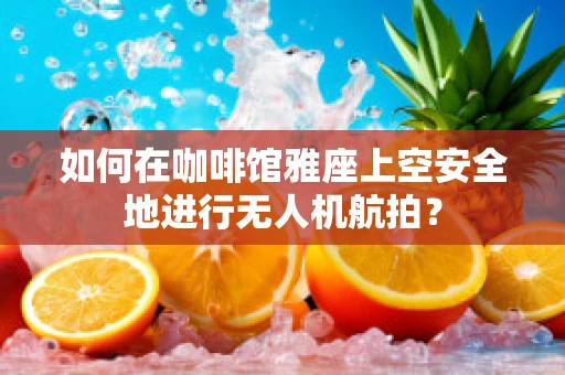 如何在咖啡馆雅座上空安全地进行无人机航拍？