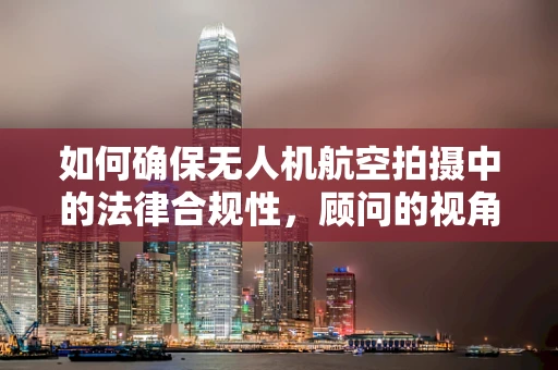 如何确保无人机航空拍摄中的法律合规性，顾问的视角